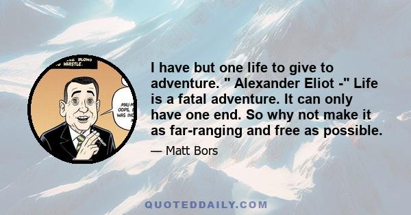 I have but one life to give to adventure.  Alexander Eliot - Life is a fatal adventure. It can only have one end. So why not make it as far-ranging and free as possible.