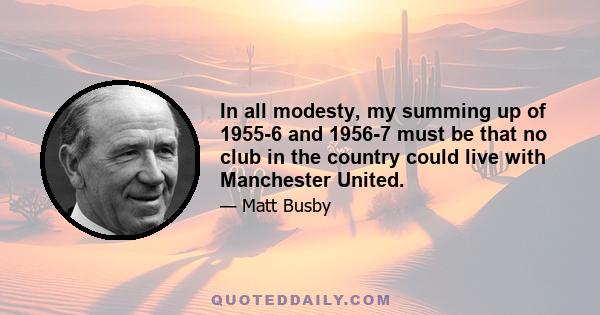 In all modesty, my summing up of 1955-6 and 1956-7 must be that no club in the country could live with Manchester United.
