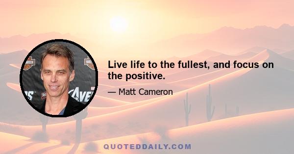 Live life to the fullest, and focus on the positive.