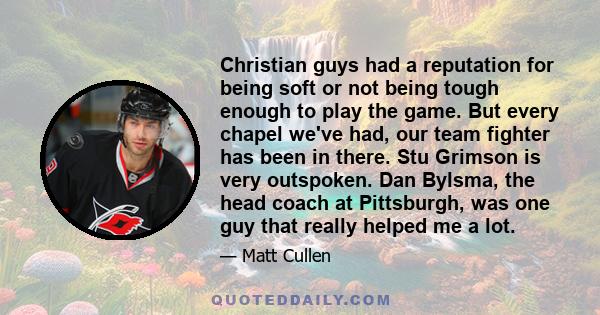 Christian guys had a reputation for being soft or not being tough enough to play the game. But every chapel we've had, our team fighter has been in there. Stu Grimson is very outspoken. Dan Bylsma, the head coach at