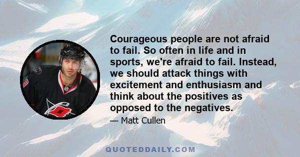 Courageous people are not afraid to fail. So often in life and in sports, we're afraid to fail. Instead, we should attack things with excitement and enthusiasm and think about the positives as opposed to the negatives.