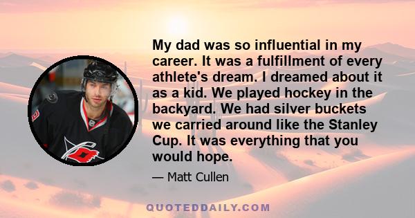 My dad was so influential in my career. It was a fulfillment of every athlete's dream. I dreamed about it as a kid. We played hockey in the backyard. We had silver buckets we carried around like the Stanley Cup. It was