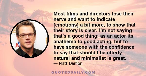 Most films and directors lose their nerve and want to indicate [emotions] a bit more, to show that their story is clear. I'm not saying that's a good thing; as an actor its anathema to good acting, but to have someone