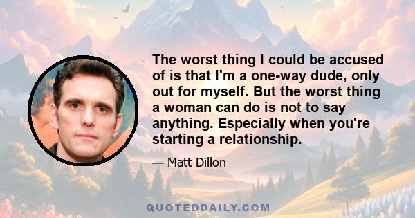 The worst thing I could be accused of is that I'm a one-way dude, only out for myself. But the worst thing a woman can do is not to say anything. Especially when you're starting a relationship.