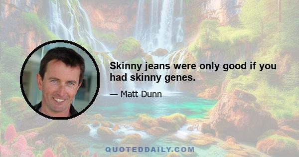 Skinny jeans were only good if you had skinny genes.