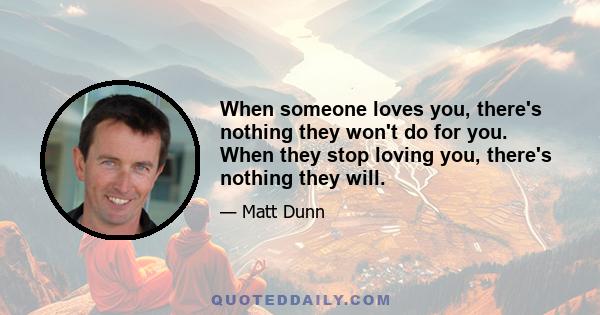 When someone loves you, there's nothing they won't do for you. When they stop loving you, there's nothing they will.