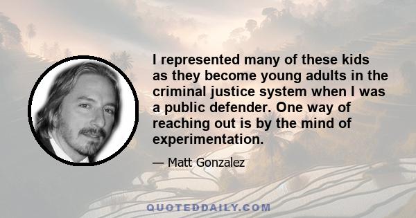 I represented many of these kids as they become young adults in the criminal justice system when I was a public defender. One way of reaching out is by the mind of experimentation.