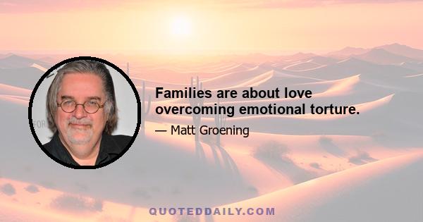 Families are about love overcoming emotional torture.