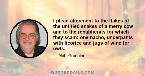 I plead alignment to the flakes of the untitled snakes of a merry cow and to the republicrats for which they scam: one nacho, underpants with licorice and jugs of wine for owls.