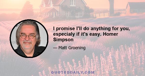 I promise I'll do anything for you, especialy if it's easy. Homer Simpson
