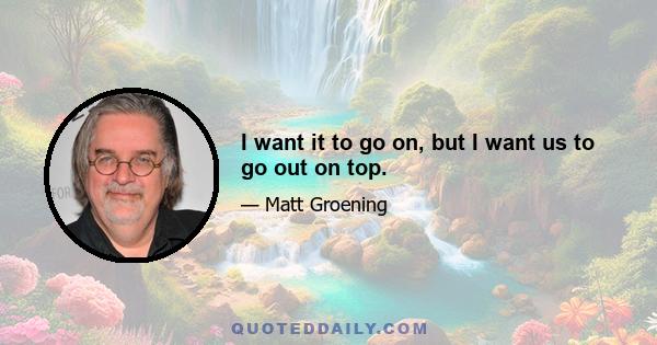I want it to go on, but I want us to go out on top.