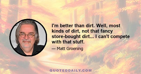 I'm better than dirt. Well, most kinds of dirt, not that fancy store-bought dirt... I can't compete with that stuff.