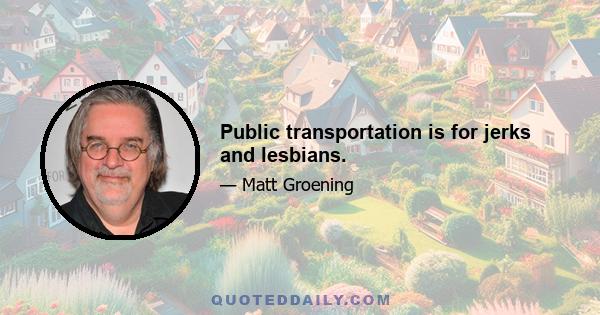 Public transportation is for jerks and lesbians.