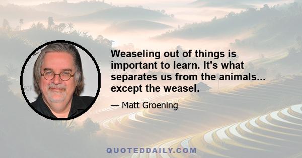 Weaseling out of things is important to learn. It's what separates us from the animals... except the weasel.