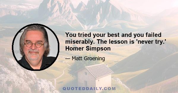 You tried your best and you failed miserably. The lesson is 'never try.' Homer Simpson