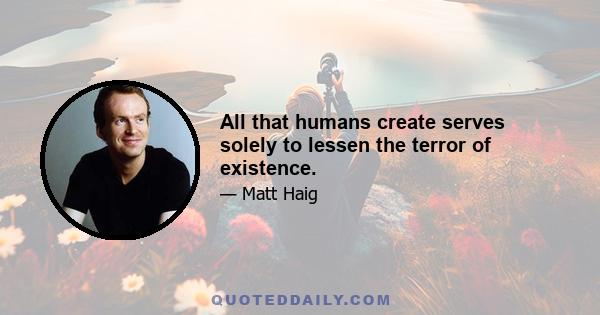 All that humans create serves solely to lessen the terror of existence.