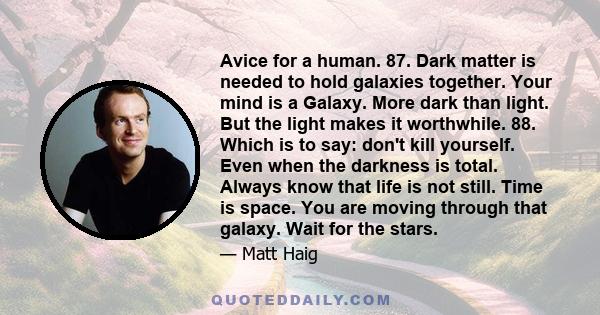 Avice for a human. 87. Dark matter is needed to hold galaxies together. Your mind is a Galaxy. More dark than light. But the light makes it worthwhile. 88. Which is to say: don't kill yourself. Even when the darkness is 