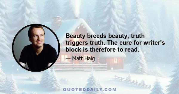 Beauty breeds beauty, truth triggers truth. The cure for writer's block is therefore to read.