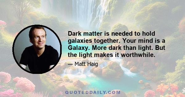 Dark matter is needed to hold galaxies together. Your mind is a Galaxy. More dark than light. But the light makes it worthwhile.