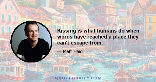 Kissing is what humans do when words have reached a place they can't escape from.