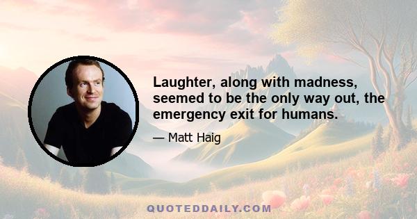 Laughter, along with madness, seemed to be the only way out, the emergency exit for humans.