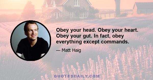 Obey your head. Obey your heart. Obey your gut. In fact, obey everything except commands.