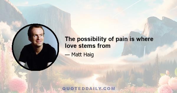 The possibility of pain is where love stems from