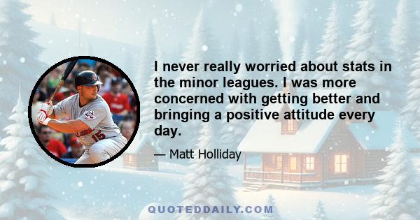 I never really worried about stats in the minor leagues. I was more concerned with getting better and bringing a positive attitude every day.