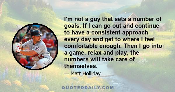 I'm not a guy that sets a number of goals. If I can go out and continue to have a consistent approach every day and get to where I feel comfortable enough. Then I go into a game, relax and play, the numbers will take