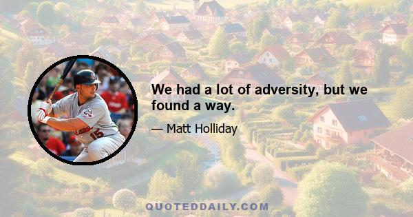 We had a lot of adversity, but we found a way.