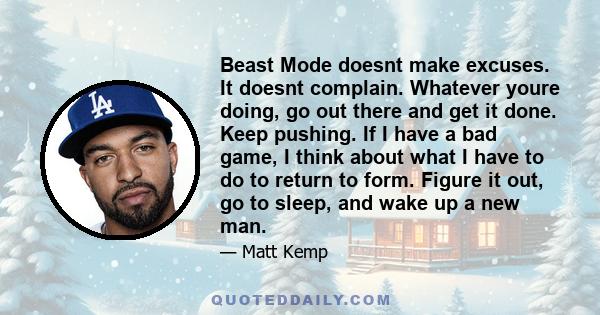 Beast Mode doesnt make excuses. It doesnt complain. Whatever youre doing, go out there and get it done. Keep pushing. If I have a bad game, I think about what I have to do to return to form. Figure it out, go to sleep,