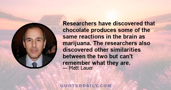 Researchers have discovered that chocolate produces some of the same reactions in the brain as marijuana. The researchers also discovered other similarities between the two but can't remember what they are.