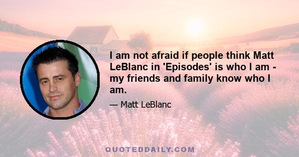 I am not afraid if people think Matt LeBlanc in 'Episodes' is who I am - my friends and family know who I am.