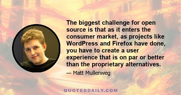 The biggest challenge for open source is that as it enters the consumer market, as projects like WordPress and Firefox have done, you have to create a user experience that is on par or better than the proprietary