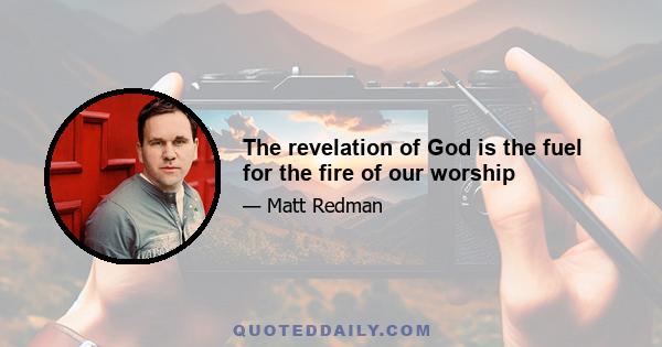 The revelation of God is the fuel for the fire of our worship