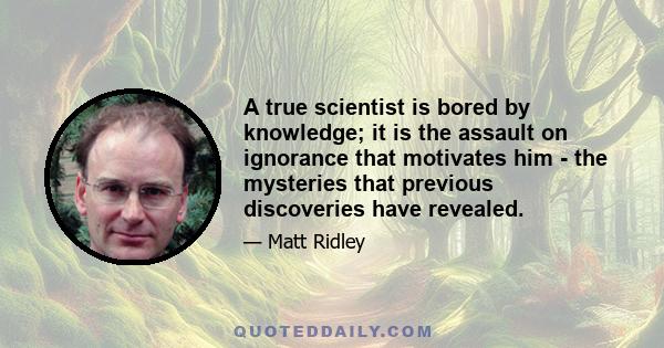 A true scientist is bored by knowledge; it is the assault on ignorance that motivates him - the mysteries that previous discoveries have revealed.