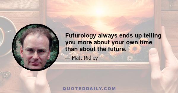 Futurology always ends up telling you more about your own time than about the future.