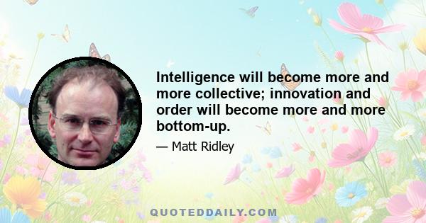 Intelligence will become more and more collective; innovation and order will become more and more bottom-up.