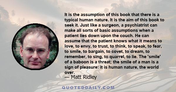 It is the assumption of this book that there is a typical human nature. It is the aim of this book to seek it. Just like a surgeon, a psychiatrist can make all sorts of basic assumptions when a patient lies down upon