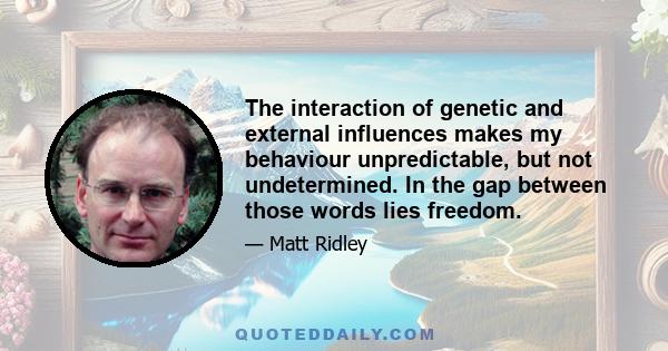 The interaction of genetic and external influences makes my behaviour unpredictable, but not undetermined. In the gap between those words lies freedom.