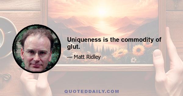 Uniqueness is the commodity of glut.