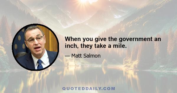 When you give the government an inch, they take a mile.