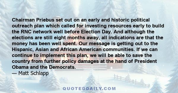 Chairman Priebus set out on an early and historic political outreach plan which called for investing resources early to build the RNC network well before Election Day. And although the elections are still eight months