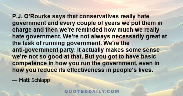 P.J. O'Rourke says that conservatives really hate government and every couple of years we put them in charge and then we're reminded how much we really hate government. We're not always necessarily great at the task of