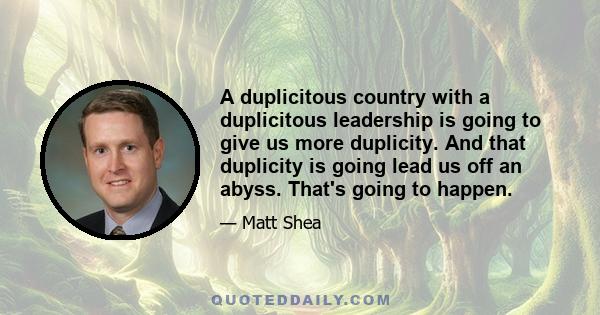 A duplicitous country with a duplicitous leadership is going to give us more duplicity. And that duplicity is going lead us off an abyss. That's going to happen.