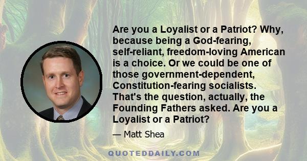 Are you a Loyalist or a Patriot? Why, because being a God-fearing, self-reliant, freedom-loving American is a choice. Or we could be one of those government-dependent, Constitution-fearing socialists. That's the