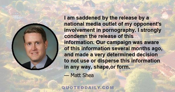 I am saddened by the release by a national media outlet of my opponent's involvement in pornography. I strongly condemn the release of this information. Our campaign was aware of this information several months ago, and 