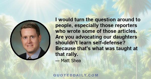 I would turn the question around to people, especially those reporters who wrote some of those articles. Are you advocating our daughters shouldn't learn self-defense? Because that's what was taught at that rally.