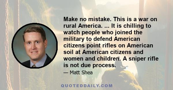 Make no mistake. This is a war on rural America. ... It is chilling to watch people who joined the military to defend American citizens point rifles on American soil at American citizens and women and children. A sniper 