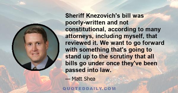 Sheriff Knezovich's bill was poorly-written and not constitutional, according to many attorneys, including myself, that reviewed it. We want to go forward with something that's going to stand up to the scrutiny that all 